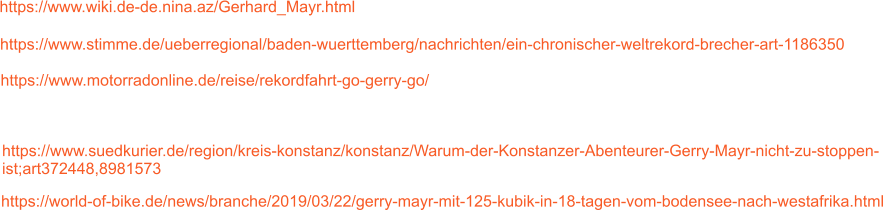 https://world-of-bike.de/news/branche/2019/03/22/gerry-mayr-mit-125-kubik-in-18-tagen-vom-bodensee-nach-westafrika.html https://www.suedkurier.de/region/kreis-konstanz/konstanz/Warum-der-Konstanzer-Abenteurer-Gerry-Mayr-nicht-zu-stoppen-ist;art372448,8981573 https://www.motorradonline.de/reise/rekordfahrt-go-gerry-go/ https://www.wiki.de-de.nina.az/Gerhard_Mayr.html https://www.stimme.de/ueberregional/baden-wuerttemberg/nachrichten/ein-chronischer-weltrekord-brecher-art-1186350